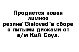 Продаётся новая зимняя резина“Gisloved“в сборе с литыми дисками от а/м КиА Соул.